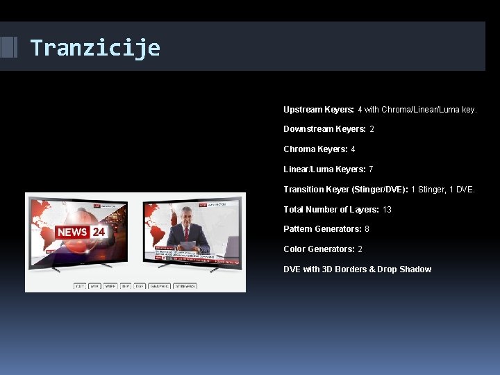 Tranzicije Upstream Keyers: 4 with Chroma/Linear/Luma key. Downstream Keyers: 2 Chroma Keyers: 4 Linear/Luma