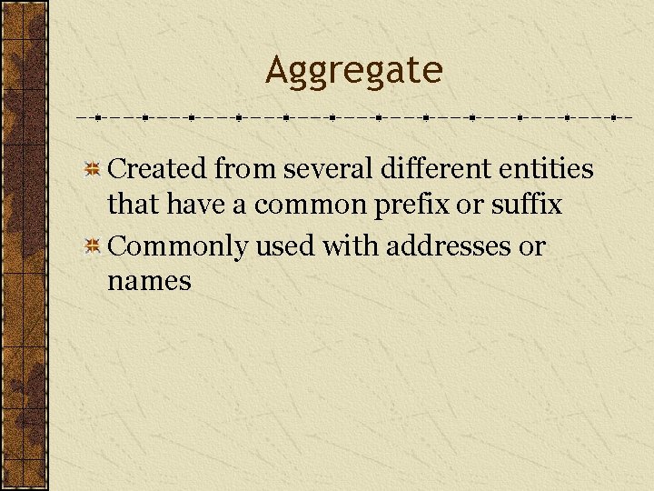 Aggregate Created from several different entities that have a common prefix or suffix Commonly