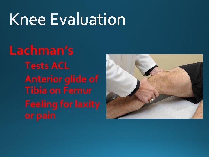 Lachman’s Tests ACL Anterior glide of Tibia on Femur Feeling for laxity or pain