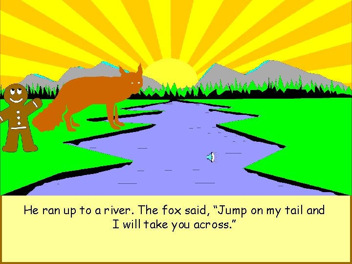 He ran up to a river. The fox said, “Jump on my tail and