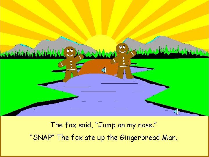 The fox said, “Jump on my nose. ” “SNAP” The fox ate up the