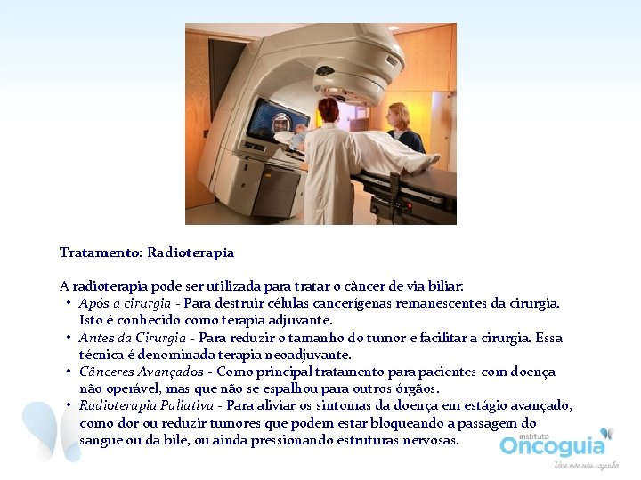 Tratamento: Radioterapia A radioterapia pode ser utilizada para tratar o câncer de via biliar: