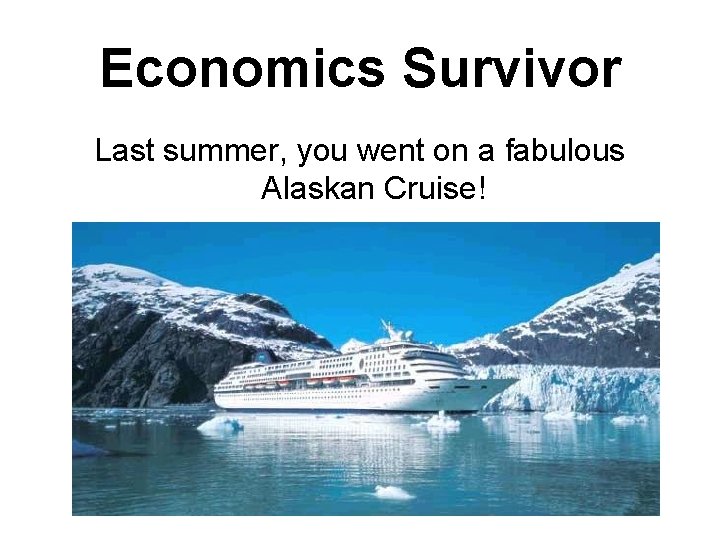 Economics Survivor Last summer, you went on a fabulous Alaskan Cruise! 