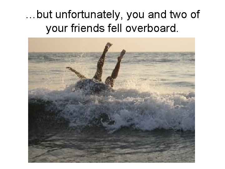 …but unfortunately, you and two of your friends fell overboard. 