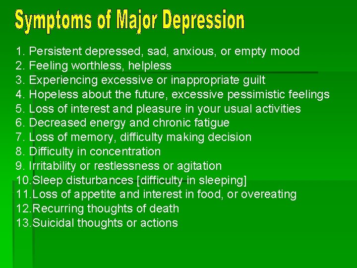 1. Persistent depressed, sad, anxious, or empty mood 2. Feeling worthless, helpless 3. Experiencing