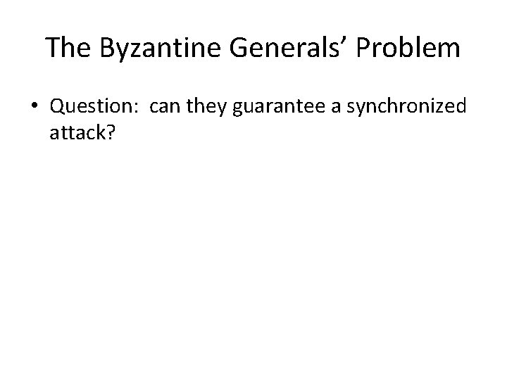 The Byzantine Generals’ Problem • Question: can they guarantee a synchronized attack? 