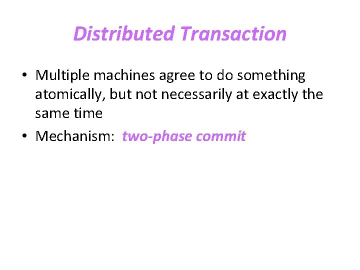 Distributed Transaction • Multiple machines agree to do something atomically, but not necessarily at