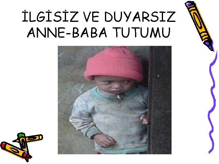 İLGİSİZ VE DUYARSIZ ANNE-BABA TUTUMU 