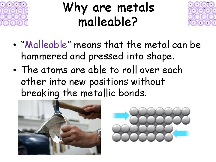 Why are metals malleable? • “Malleable” means that the metal can be hammered and