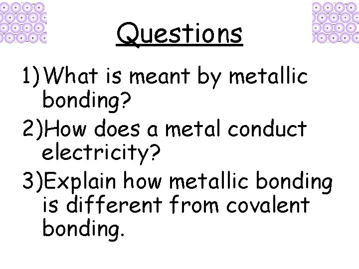 Questions 1) What is meant by metallic bonding? 2)How does a metal conduct electricity? Questions 1) What is meant by metallic bonding? 2)How does a metal conduct electricity?