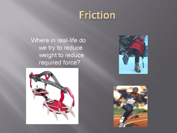 Friction Where in real-life do we try to reduce weight to reduce required force?