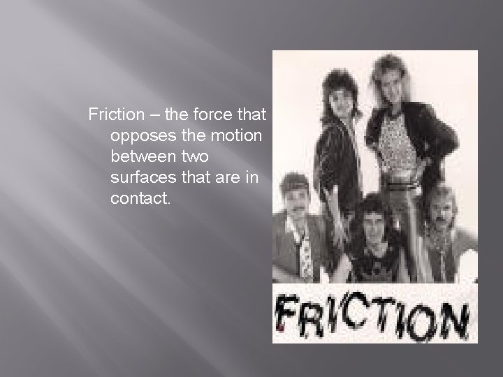 Friction – the force that opposes the motion between two surfaces that are in