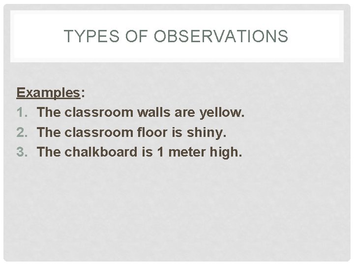 TYPES OF OBSERVATIONS Examples: 1. The classroom walls are yellow. 2. The classroom floor