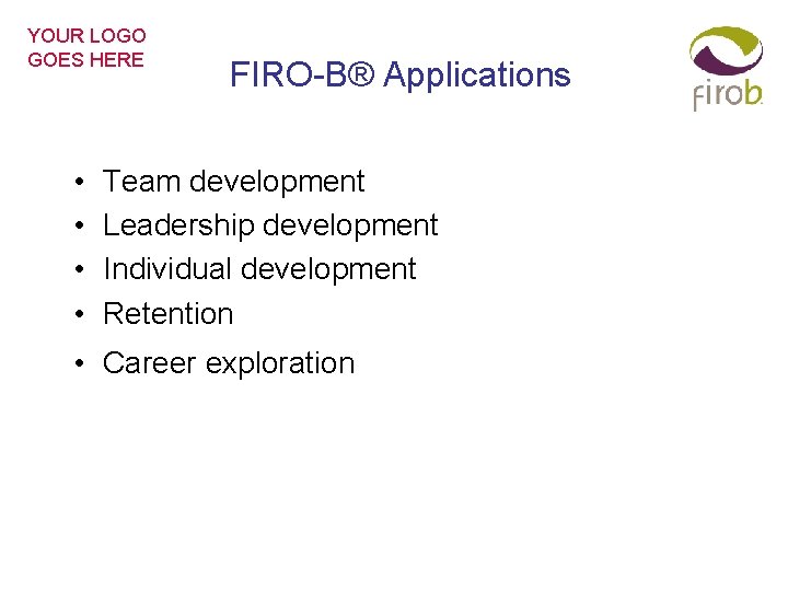 YOUR LOGO GOES HERE • • FIRO-B® Applications Team development Leadership development Individual development