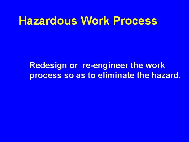 Hazardous Work Process Redesign or re-engineer the work process so as to eliminate the