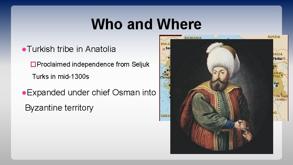 Who and Where ●Turkish tribe in Anatolia �Proclaimed independence from Seljuk Turks in mid-1300
