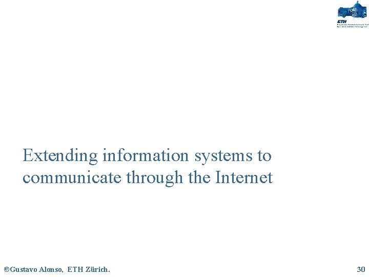 Extending information systems to communicate through the Internet ©Gustavo Alonso, ETH Zürich. 30 
