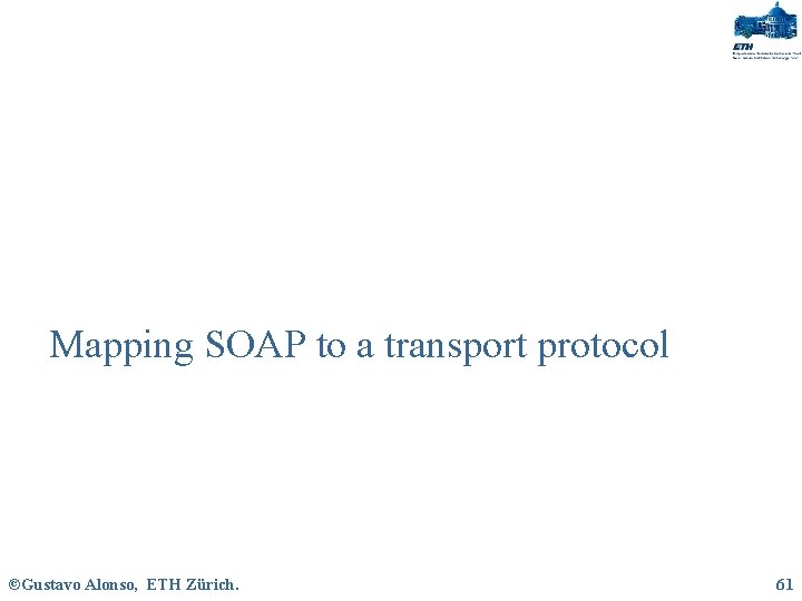 Mapping SOAP to a transport protocol ©Gustavo Alonso, ETH Zürich. 61 