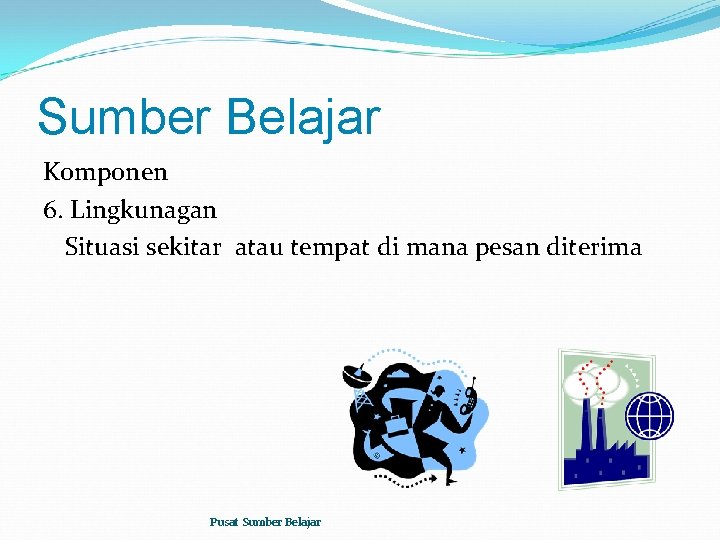 Sumber Belajar Komponen 6. Lingkunagan Situasi sekitar atau tempat di mana pesan diterima Pusat