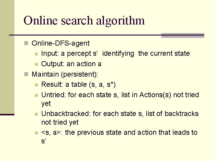 Online search algorithm n Online-DFS-agent Input: a percept s’ identifying the current state n Online search algorithm n Online-DFS-agent Input: a percept s’ identifying the current state n