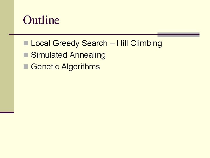 Outline n Local Greedy Search – Hill Climbing n Simulated Annealing n Genetic Algorithms Outline n Local Greedy Search – Hill Climbing n Simulated Annealing n Genetic Algorithms