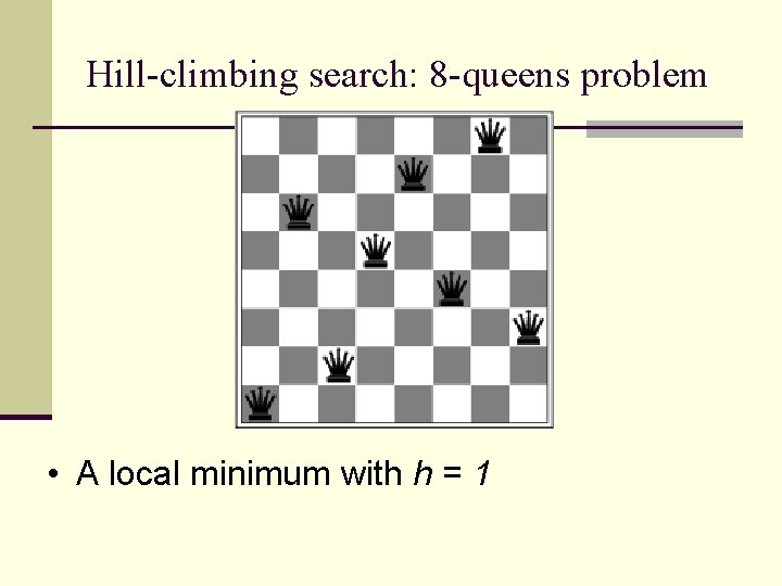 Hill-climbing search: 8 -queens problem • A local minimum with h = 1 Hill-climbing search: 8 -queens problem • A local minimum with h = 1