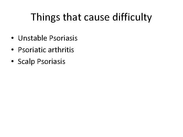 Things that cause difficulty • Unstable Psoriasis • Psoriatic arthritis • Scalp Psoriasis 