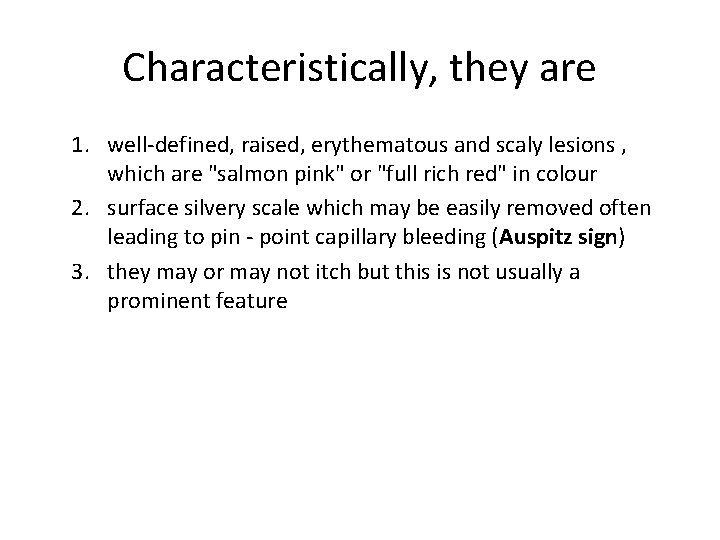 Characteristically, they are 1. well-defined, raised, erythematous and scaly lesions , which are "salmon