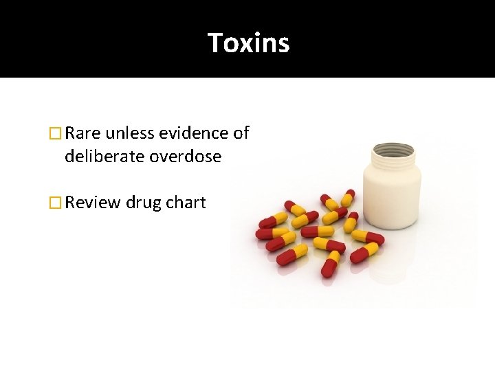 Toxins � Rare unless evidence of deliberate overdose � Review drug chart 