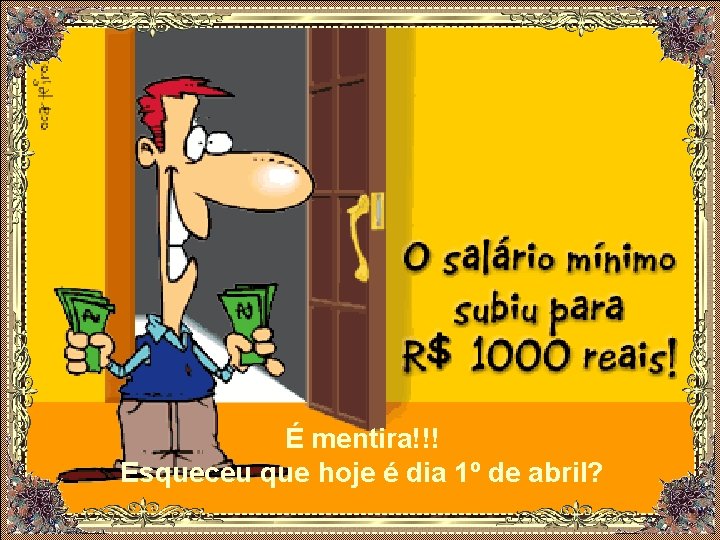 É mentira!!! Esqueceu que hoje é dia 1º de abril? 