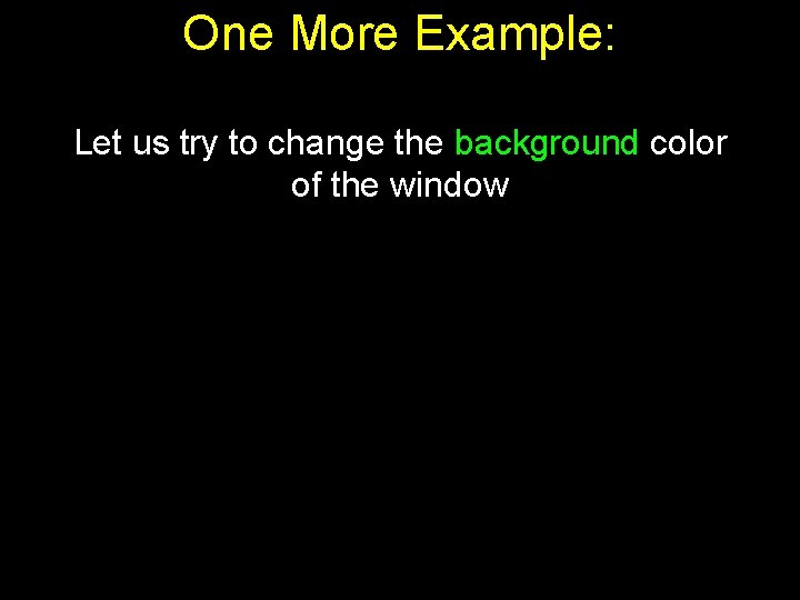 One More Example: Let us try to change the background color of the window One More Example: Let us try to change the background color of the window