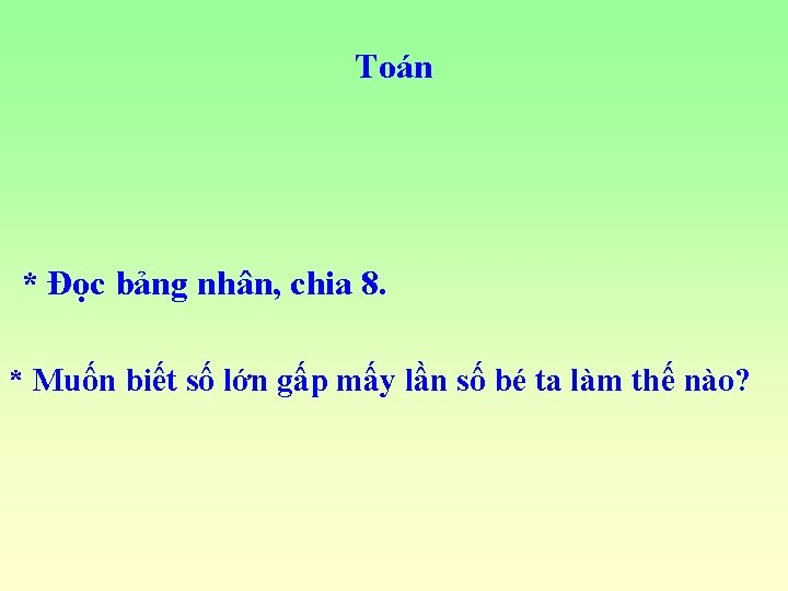 Toán * Đọc bảng nhân, chia 8. * Muốn biết số lớn gấp mấy