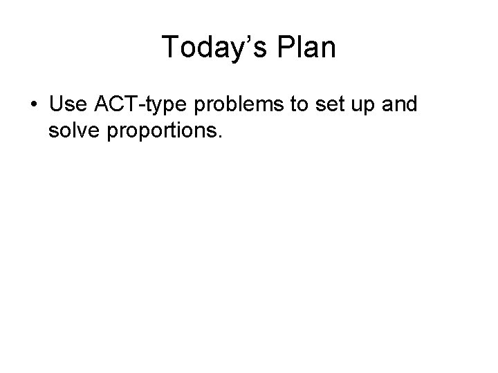 Today’s Plan • Use ACT-type problems to set up and solve proportions. 