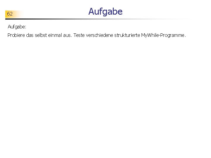 62 Aufgabe: Probiere das selbst einmal aus. Teste verschiedene strukturierte My. While-Programme. 