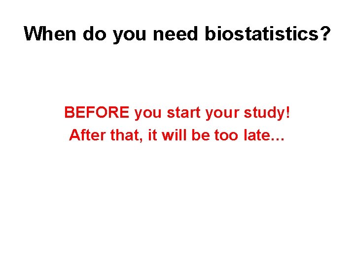 When do you need biostatistics? BEFORE you start your study! After that, it will