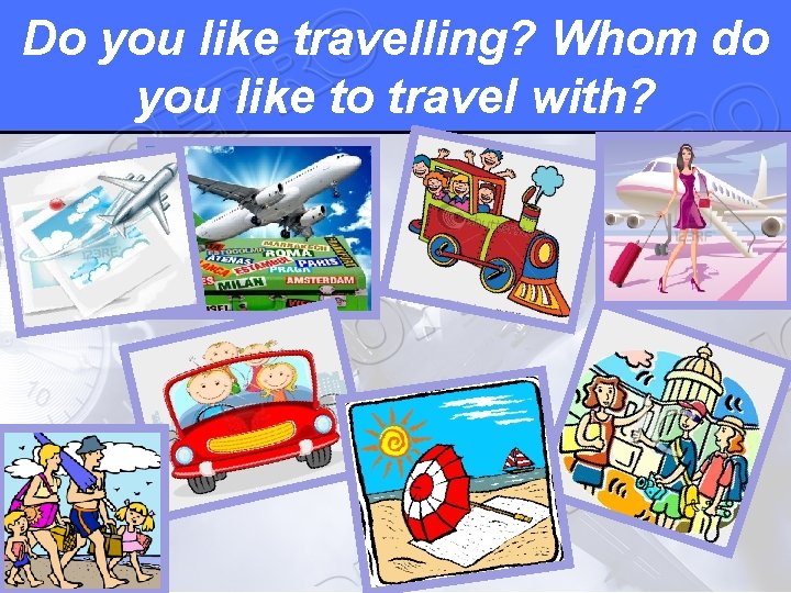 Do you like travelling? Whom do you like to travel with? 