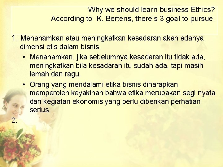 Why we should learn business Ethics? According to K. Bertens, there’s 3 goal to