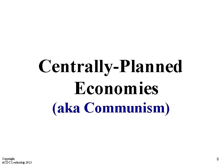 Centrally-Planned Economies (aka Communism) Copyright ACDC Leadership 2015 6 