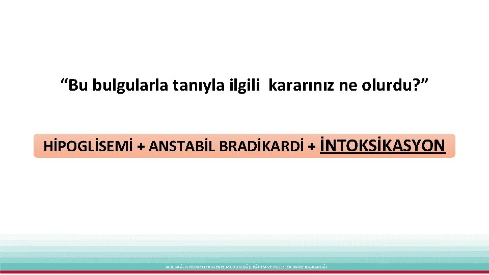 “Bu bulgularla tanıyla ilgili kararınız ne olurdu? ” HİPOGLİSEMİ + ANSTABİL BRADİKARDİ + İNTOKSİKASYON