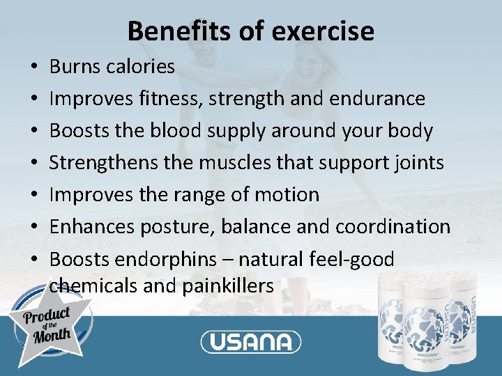 Benefits of exercise • • Burns calories Improves fitness, strength and endurance Boosts the