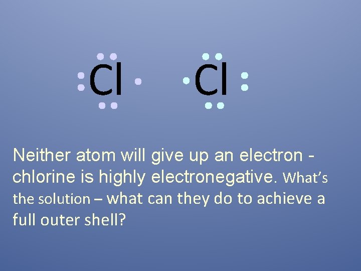 Cl Cl Neither atom will give up an electron chlorine is highly electronegative. What’s