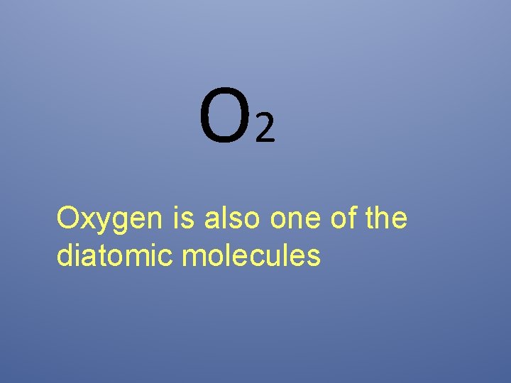 O 2 Oxygen is also one of the diatomic molecules 