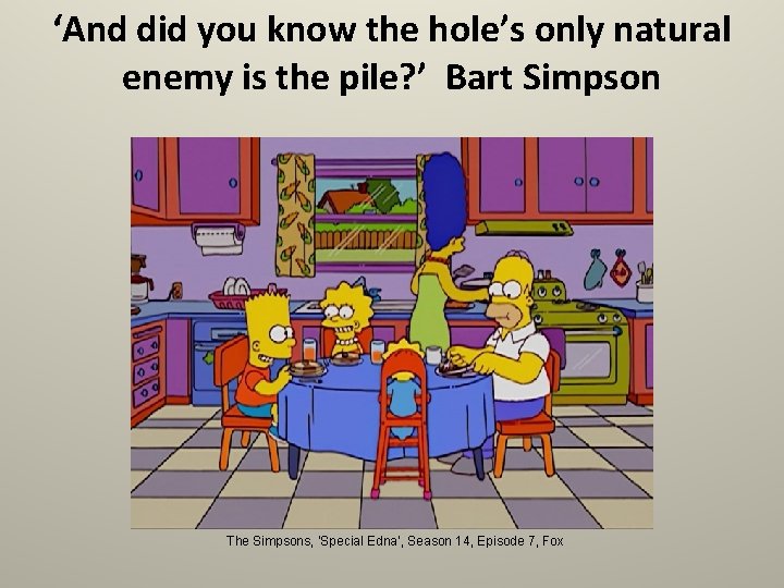 ‘And did you know the hole’s only natural enemy is the pile? ’ Bart