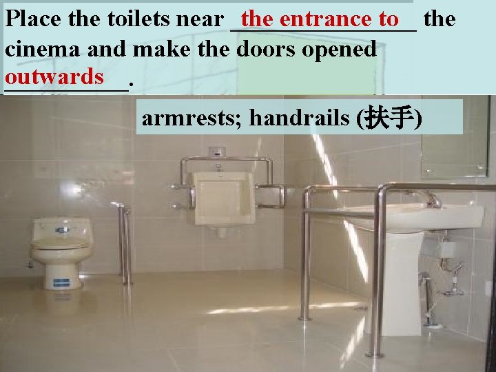 Place the toilets near ________ the entrance to the cinema and make the doors