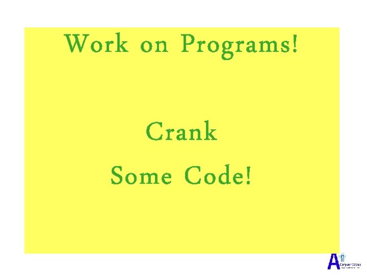 Work on Programs! Crank Some Code! Work on Programs! Crank Some Code!