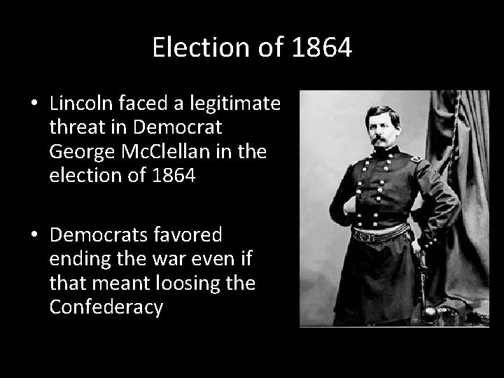 Election of 1864 • Lincoln faced a legitimate threat in Democrat George Mc. Clellan Election of 1864 • Lincoln faced a legitimate threat in Democrat George Mc. Clellan