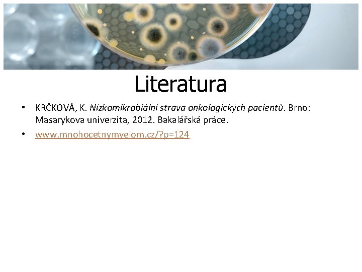 Literatura • KRČKOVÁ, K. Nízkomikrobiální strava onkologických pacientů. Brno: Masarykova univerzita, 2012. Bakalářská práce.