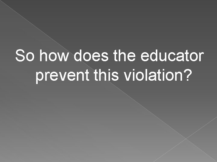 So how does the educator prevent this violation? 