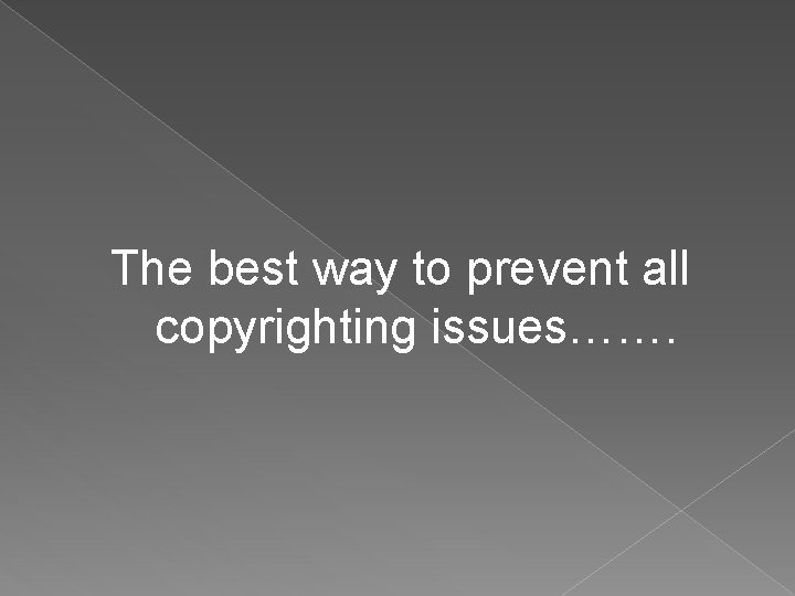 The best way to prevent all copyrighting issues……. 