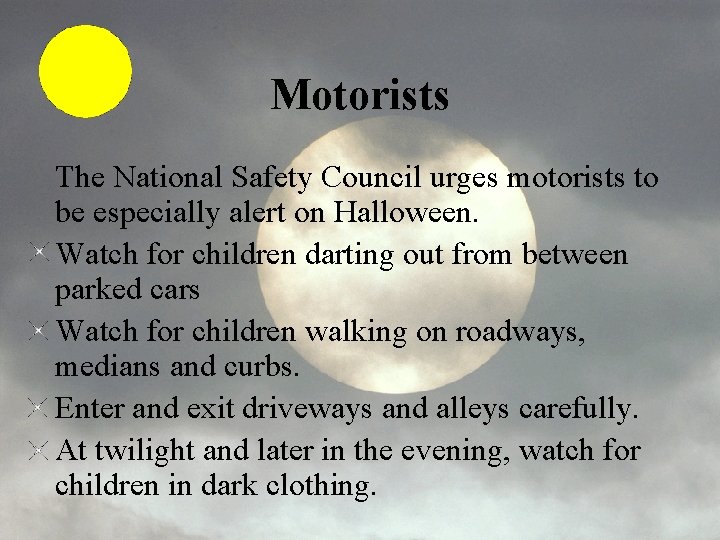 Motorists The National Safety Council urges motorists to be especially alert on Halloween. Watch